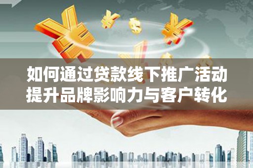 长岛如何通过贷款线下推广活动提升品牌影响力与客户转化率