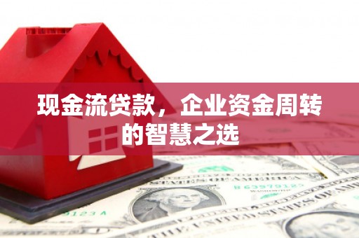 长岛现金流贷款，企业资金周转的智慧之选