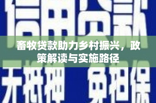 长岛畜牧贷款助力乡村振兴，政策解读与实施路径