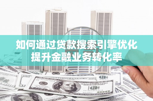 长岛如何通过贷款搜索引擎优化提升金融业务转化率