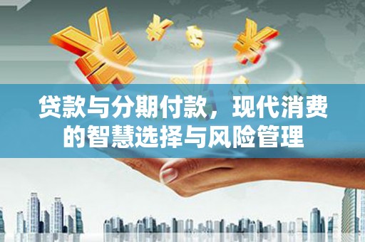 长岛贷款与分期付款，现代消费的智慧选择与风险管理