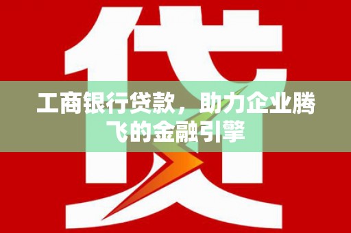 长岛工商银行贷款，助力企业腾飞的金融引擎