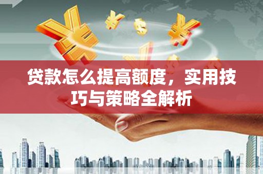 长岛贷款怎么提高额度，实用技巧与策略全解析