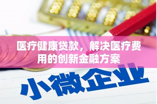 长岛医疗健康贷款，解决医疗费用的创新金融方案
