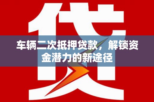长岛车辆二次抵押贷款，解锁资金潜力的新途径