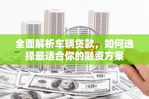 长岛全面解析车辆贷款，如何选择最适合你的融资方案