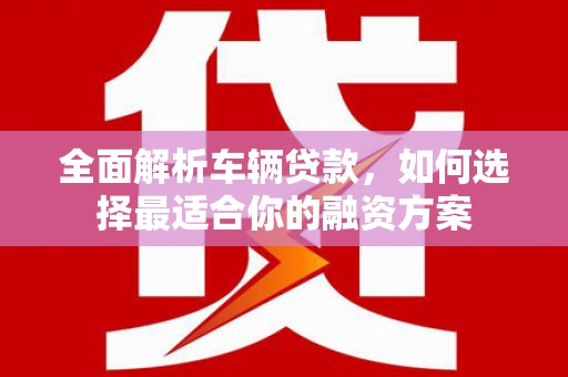 长岛全面解析车辆贷款，如何选择最适合你的融资方案