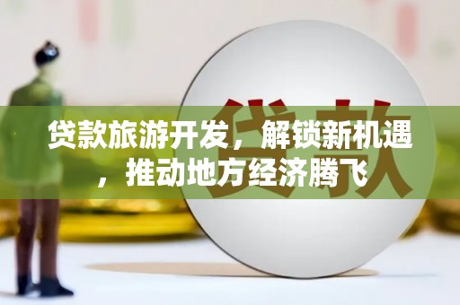 长岛贷款旅游开发，解锁新机遇，推动地方经济腾飞