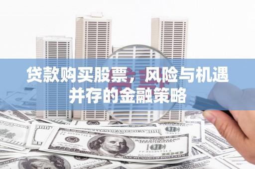 长岛贷款购买股票，风险与机遇并存的金融策略