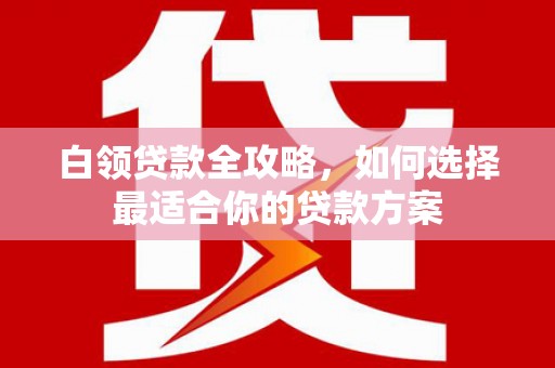 长岛白领贷款全攻略，如何选择最适合你的贷款方案